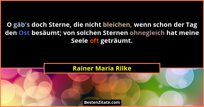 O gäb's doch Sterne, die nicht bleichen, wenn schon der Tag den Ost besäumt; von solchen Sternen ohnegleich hat meine Seele o... - Rainer Maria Rilke