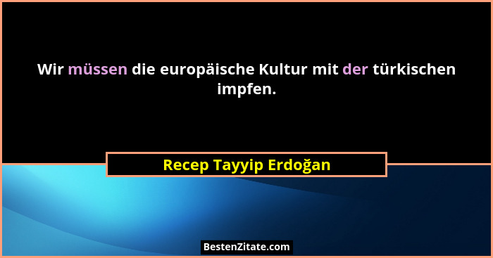 Wir müssen die europäische Kultur mit der türkischen impfen.... - Recep Tayyip Erdoğan