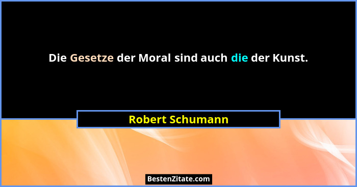 Die Gesetze der Moral sind auch die der Kunst.... - Robert Schumann
