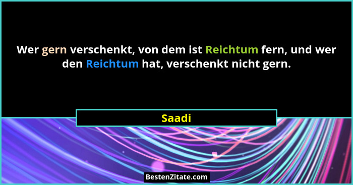 Wer gern verschenkt, von dem ist Reichtum fern, und wer den Reichtum hat, verschenkt nicht gern.... - Saadi