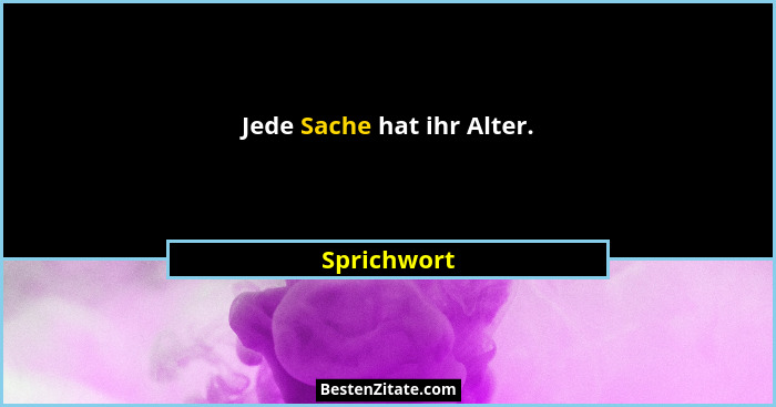 Jede Sache hat ihr Alter.... - Sprichwort
