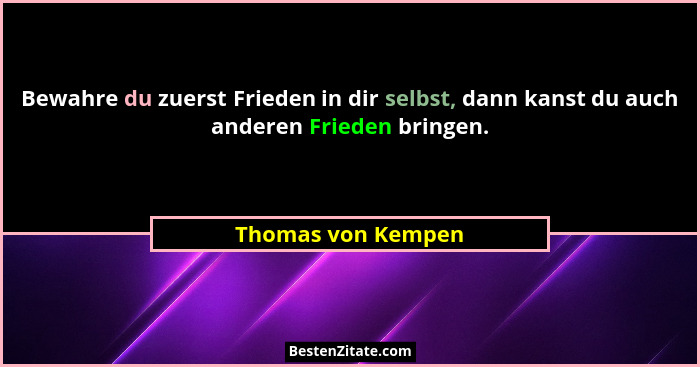 Bewahre du zuerst Frieden in dir selbst, dann kanst du auch anderen Frieden bringen.... - Thomas von Kempen