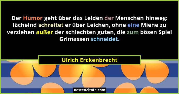 Der Humor geht über das Leiden der Menschen hinweg: lächelnd schreitet er über Leichen, ohne eine Miene zu verziehen außer der s... - Ulrich Erckenbrecht