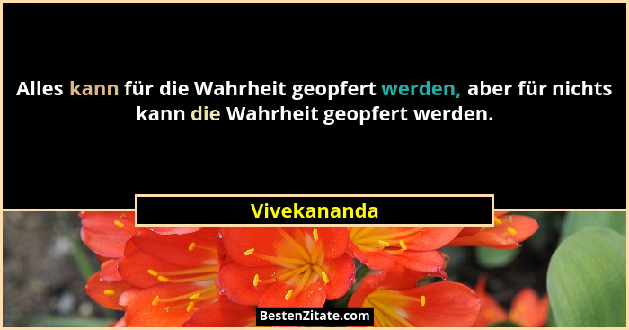 Alles kann für die Wahrheit geopfert werden, aber für nichts kann die Wahrheit geopfert werden.... - Vivekananda