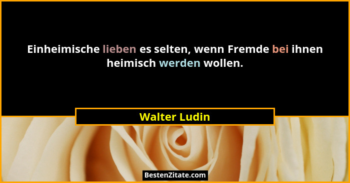 Einheimische lieben es selten, wenn Fremde bei ihnen heimisch werden wollen.... - Walter Ludin
