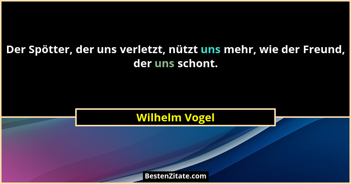Der Spötter, der uns verletzt, nützt uns mehr, wie der Freund, der uns schont.... - Wilhelm Vogel