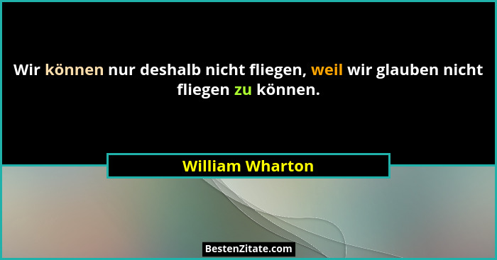 Wir können nur deshalb nicht fliegen, weil wir glauben nicht fliegen zu können.... - William Wharton