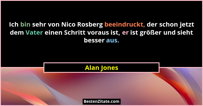 Ich bin sehr von Nico Rosberg beeindruckt, der schon jetzt dem Vater einen Schritt voraus ist, er ist größer und sieht besser aus.... - Alan Jones