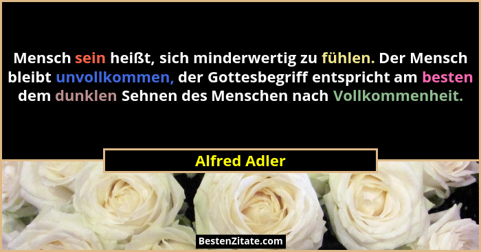Mensch sein heißt, sich minderwertig zu fühlen. Der Mensch bleibt unvollkommen, der Gottesbegriff entspricht am besten dem dunklen Sehn... - Alfred Adler