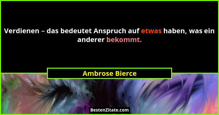 Verdienen – das bedeutet Anspruch auf etwas haben, was ein anderer bekommt.... - Ambrose Bierce