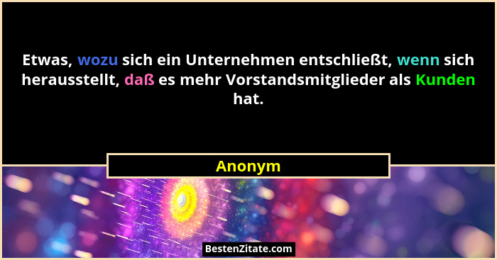 Etwas, wozu sich ein Unternehmen entschließt, wenn sich herausstellt, daß es mehr Vorstandsmitglieder als Kunden hat.... - Anonym