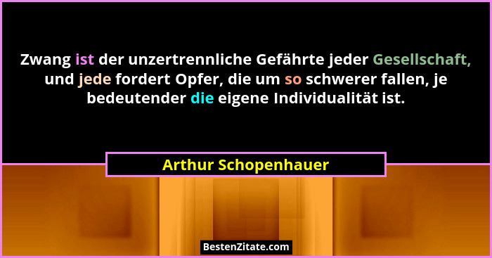 Zwang ist der unzertrennliche Gefährte jeder Gesellschaft, und jede fordert Opfer, die um so schwerer fallen, je bedeutender die... - Arthur Schopenhauer