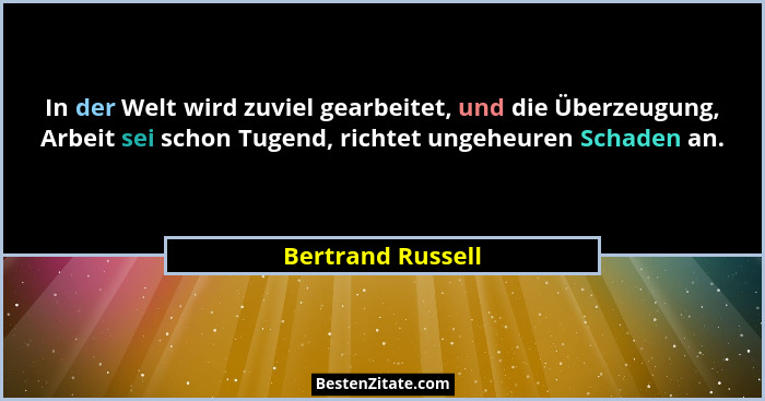 In der Welt wird zuviel gearbeitet, und die Überzeugung, Arbeit sei schon Tugend, richtet ungeheuren Schaden an.... - Bertrand Russell