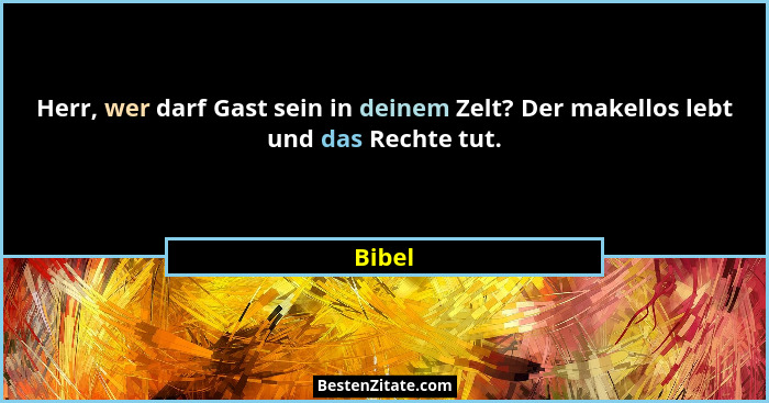 Herr, wer darf Gast sein in deinem Zelt? Der makellos lebt und das Rechte tut.... - Bibel