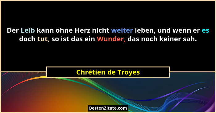 Der Leib kann ohne Herz nicht weiter leben, und wenn er es doch tut, so ist das ein Wunder, das noch keiner sah.... - Chrétien de Troyes