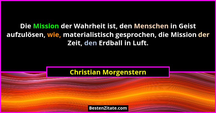 Die Mission der Wahrheit ist, den Menschen in Geist aufzulösen, wie, materialistisch gesprochen, die Mission der Zeit, den Erd... - Christian Morgenstern