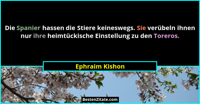 Die Spanier hassen die Stiere keineswegs. Sie verübeln ihnen nur ihre heimtückische Einstellung zu den Toreros.... - Ephraim Kishon