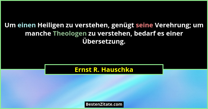 Um einen Heiligen zu verstehen, genügt seine Verehrung; um manche Theologen zu verstehen, bedarf es einer Übersetzung.... - Ernst R. Hauschka