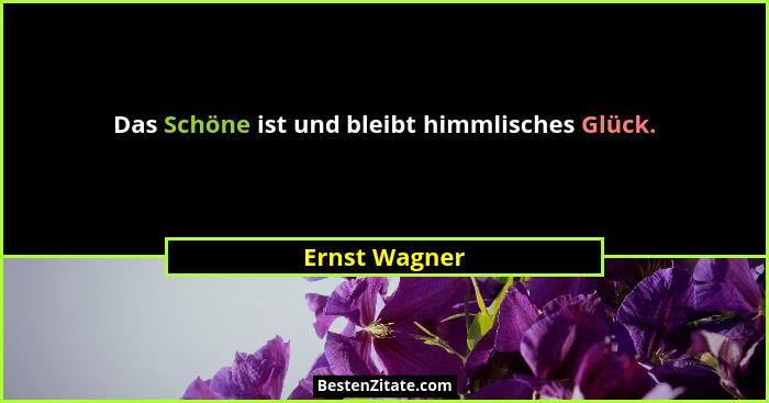 Das Schöne ist und bleibt himmlisches Glück.... - Ernst Wagner