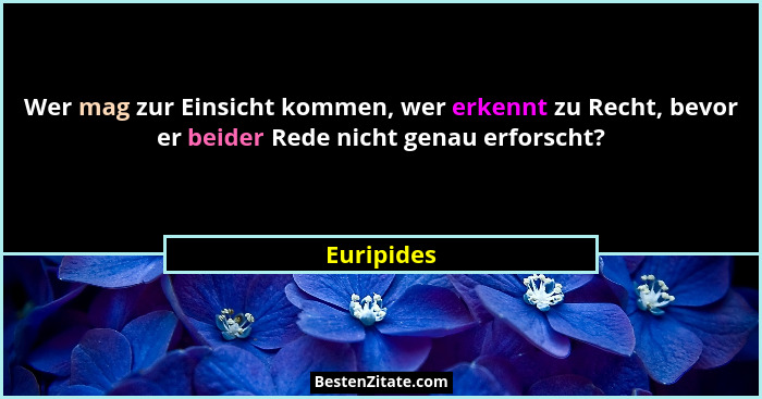 Wer mag zur Einsicht kommen, wer erkennt zu Recht, bevor er beider Rede nicht genau erforscht?... - Euripides