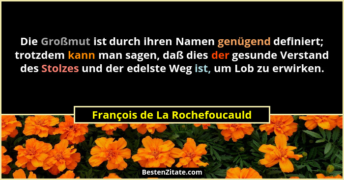 Die Großmut ist durch ihren Namen genügend definiert; trotzdem kann man sagen, daß dies der gesunde Verstand des Stolze... - François de La Rochefoucauld