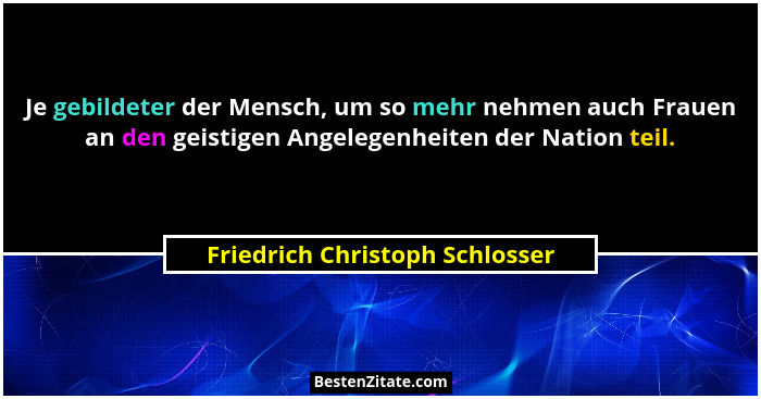 Je gebildeter der Mensch, um so mehr nehmen auch Frauen an den geistigen Angelegenheiten der Nation teil.... - Friedrich Christoph Schlosser