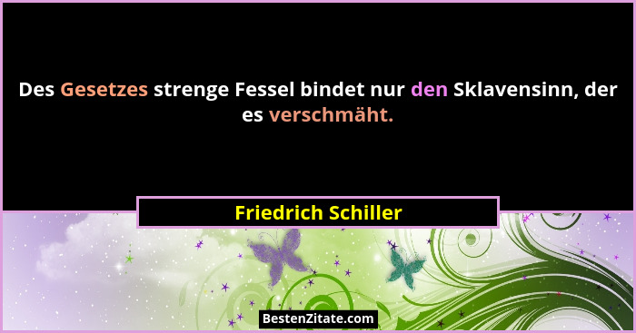 Des Gesetzes strenge Fessel bindet nur den Sklavensinn, der es verschmäht.... - Friedrich Schiller