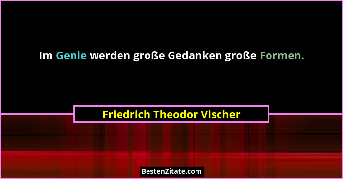 Im Genie werden große Gedanken große Formen.... - Friedrich Theodor Vischer