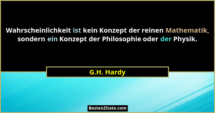 Wahrscheinlichkeit ist kein Konzept der reinen Mathematik, sondern ein Konzept der Philosophie oder der Physik.... - G.H. Hardy