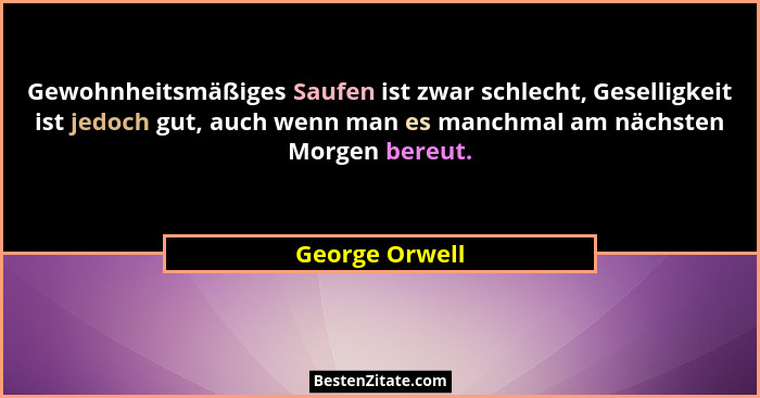Gewohnheitsmäßiges Saufen ist zwar schlecht, Geselligkeit ist jedoch gut, auch wenn man es manchmal am nächsten Morgen bereut.... - George Orwell