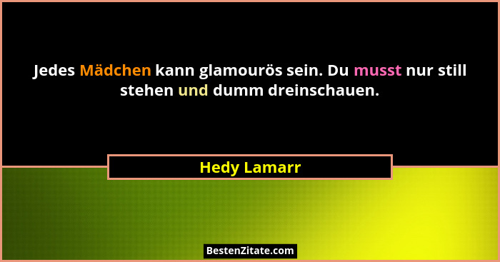 Jedes Mädchen kann glamourös sein. Du musst nur still stehen und dumm dreinschauen.... - Hedy Lamarr