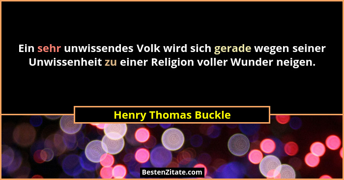Ein sehr unwissendes Volk wird sich gerade wegen seiner Unwissenheit zu einer Religion voller Wunder neigen.... - Henry Thomas Buckle