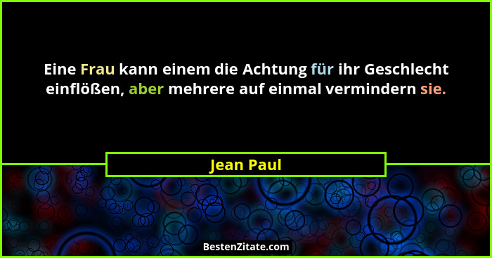 Eine Frau kann einem die Achtung für ihr Geschlecht einflößen, aber mehrere auf einmal vermindern sie.... - Jean Paul