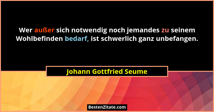 Wer außer sich notwendig noch jemandes zu seinem Wohlbefinden bedarf, ist schwerlich ganz unbefangen.... - Johann Gottfried Seume
