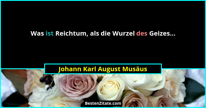Was ist Reichtum, als die Wurzel des Geizes...... - Johann Karl August Musäus