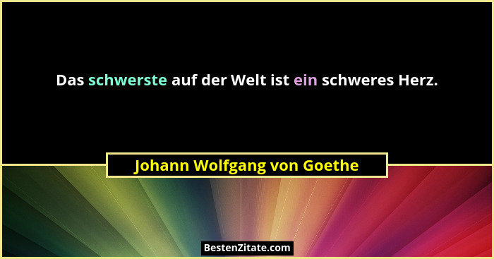 Das schwerste auf der Welt ist ein schweres Herz.... - Johann Wolfgang von Goethe
