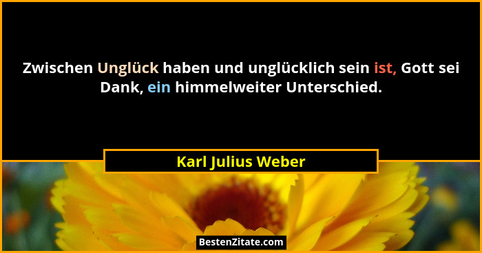Zwischen Unglück haben und unglücklich sein ist, Gott sei Dank, ein himmelweiter Unterschied.... - Karl Julius Weber