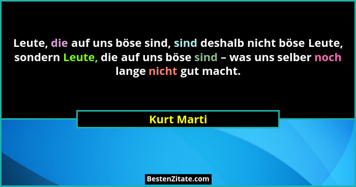 Leute, die auf uns böse sind, sind deshalb nicht böse Leute, sondern Leute, die auf uns böse sind – was uns selber noch lange nicht gut m... - Kurt Marti