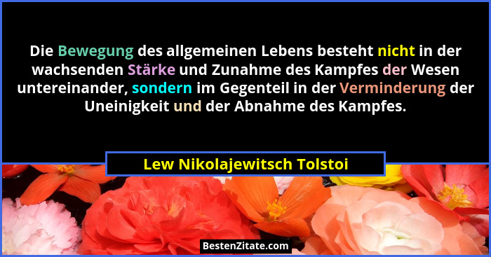 Die Bewegung des allgemeinen Lebens besteht nicht in der wachsenden Stärke und Zunahme des Kampfes der Wesen untereinande... - Lew Nikolajewitsch Tolstoi