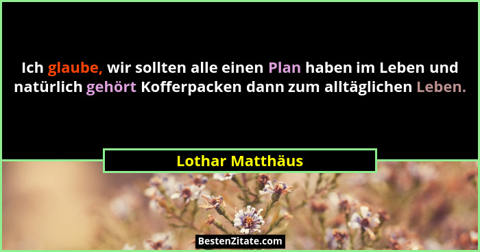 Ich glaube, wir sollten alle einen Plan haben im Leben und natürlich gehört Kofferpacken dann zum alltäglichen Leben.... - Lothar Matthäus
