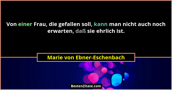 Von einer Frau, die gefallen soll, kann man nicht auch noch erwarten, daß sie ehrlich ist.... - Marie von Ebner-Eschenbach