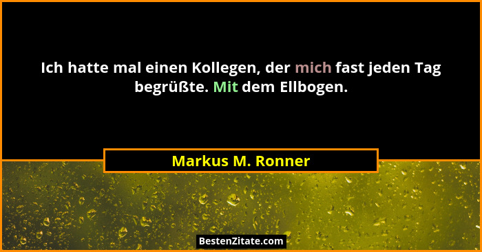 Ich hatte mal einen Kollegen, der mich fast jeden Tag begrüßte. Mit dem Ellbogen.... - Markus M. Ronner