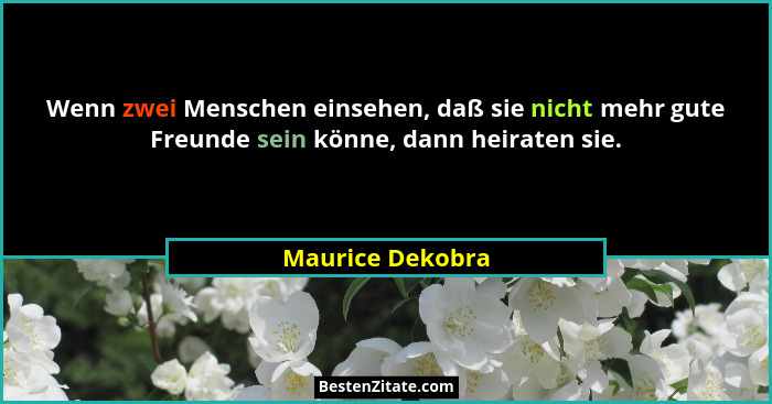 Wenn zwei Menschen einsehen, daß sie nicht mehr gute Freunde sein könne, dann heiraten sie.... - Maurice Dekobra