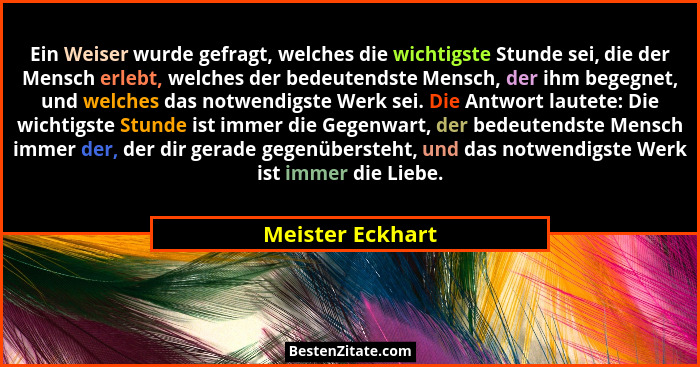 Ein Weiser wurde gefragt, welches die wichtigste Stunde sei, die der Mensch erlebt, welches der bedeutendste Mensch, der ihm begegne... - Meister Eckhart