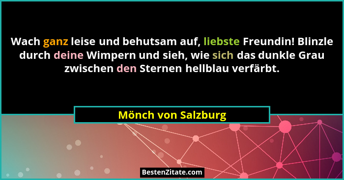 Wach ganz leise und behutsam auf, liebste Freundin! Blinzle durch deine Wimpern und sieh, wie sich das dunkle Grau zwischen den S... - Mönch von Salzburg