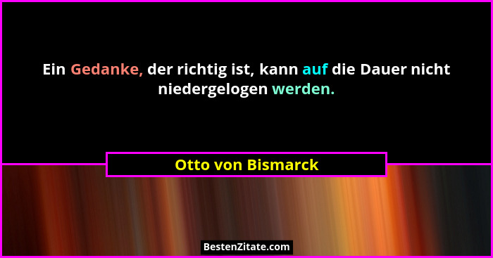 Ein Gedanke, der richtig ist, kann auf die Dauer nicht niedergelogen werden.... - Otto von Bismarck