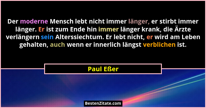 Der moderne Mensch lebt nicht immer länger, er stirbt immer länger. Er ist zum Ende hin immer länger krank, die Ärzte verlängern sein Alte... - Paul Eßer