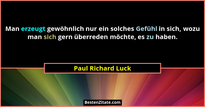Man erzeugt gewöhnlich nur ein solches Gefühl in sich, wozu man sich gern überreden möchte, es zu haben.... - Paul Richard Luck