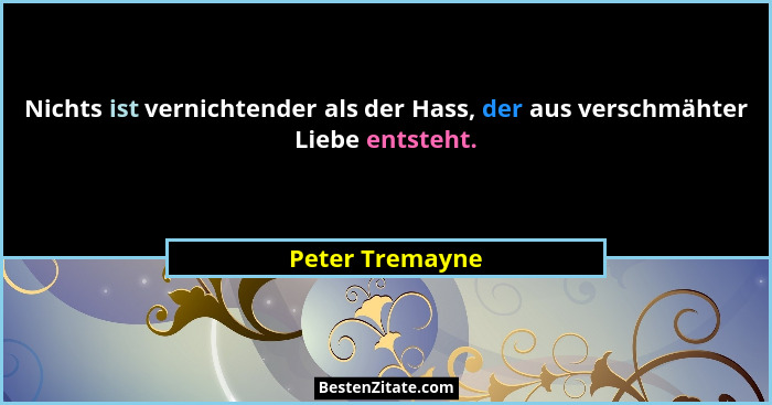 Nichts ist vernichtender als der Hass, der aus verschmähter Liebe entsteht.... - Peter Tremayne