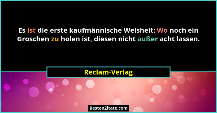 Es ist die erste kaufmännische Weisheit: Wo noch ein Groschen zu holen ist, diesen nicht außer acht lassen.... - Reclam-Verlag